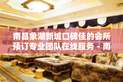 南昌象湖新城口碑佳的会所预订专业团队在线服务 – 南昌象湖新城KTV排名大全