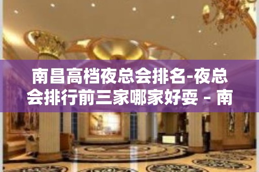 南昌高档夜总会排名-夜总会排行前三家哪家好耍 – 南昌安义KTV排名大全