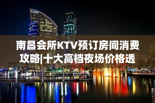 南昌会所KTV预订房间消费攻略|十大高档夜场价格透明 – 南昌南昌县KTV排名大全