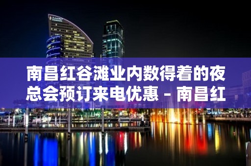 南昌红谷滩业内数得着的夜总会预订来电优惠 – 南昌红谷滩KTV排名大全