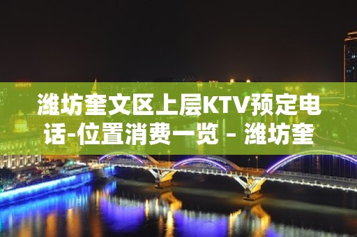 潍坊奎文区上层KTV预定电话-位置消费一览 – 潍坊奎文KTV排名大全