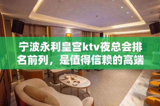 宁波永利皇宫ktv夜总会排名前列，是值得信赖的高端夜总会