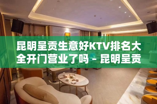 昆明呈贡生意好KTV排名大全开门营业了吗 – 昆明呈贡KTV排名大全