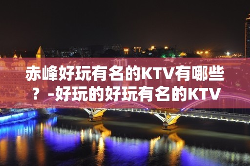 赤峰好玩有名的KTV有哪些？-好玩的好玩有名的KTV有哪些？ – 南宁隆安KTV排名大全