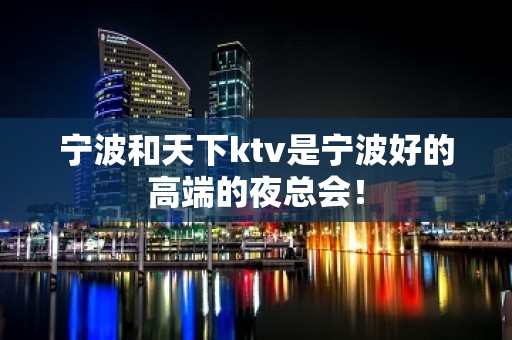 宁波和天下ktv是宁波好的高端的夜总会！