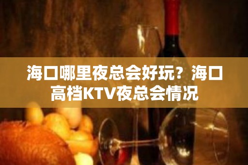 海口哪里夜总会好玩？海口高档KTV夜总会情况