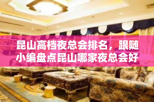 昆山高档夜总会排名，跟随小编盘点昆山哪家夜总会好玩