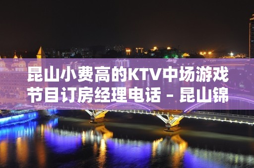 昆山小费高的KTV中场游戏节目订房经理电话 – 昆山锦溪KTV排名大全