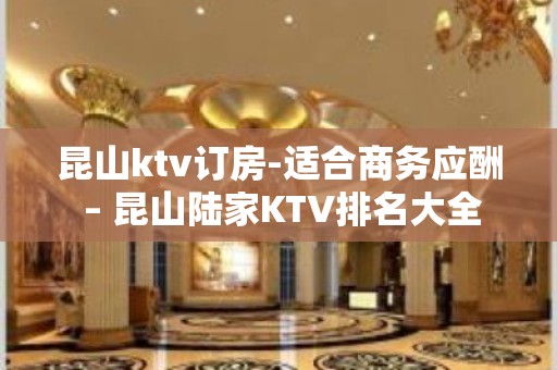 昆山ktv订房-适合商务应酬 – 昆山陆家KTV排名大全