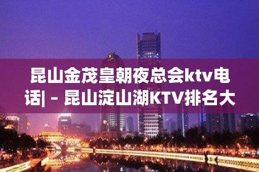 昆山金茂皇朝夜总会ktv电话| – 昆山淀山湖KTV排名大全