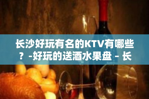 长沙好玩有名的KTV有哪些？-好玩的送酒水果盘 – 长沙长沙KTV排名大全