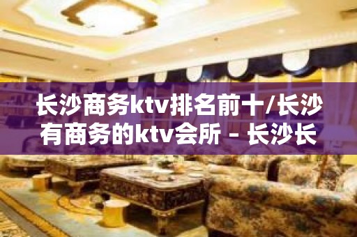 长沙商务ktv排名前十/长沙有商务的ktv会所 – 长沙长沙KTV排名大全