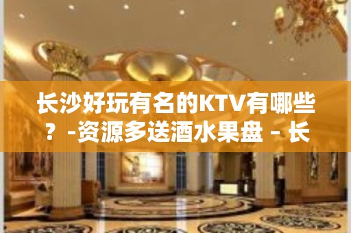 长沙好玩有名的KTV有哪些？-资源多送酒水果盘 – 长沙长沙KTV排名大全