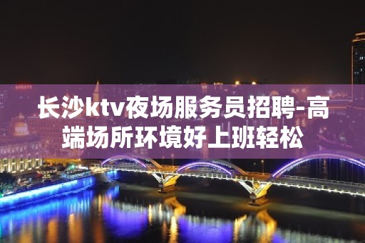 长沙ktv夜场服务员招聘-高端场所环境好上班轻松