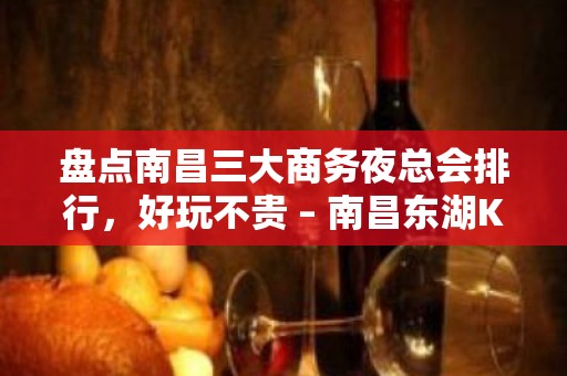 盘点南昌三大商务夜总会排行，好玩不贵 – 南昌东湖KTV排名大全