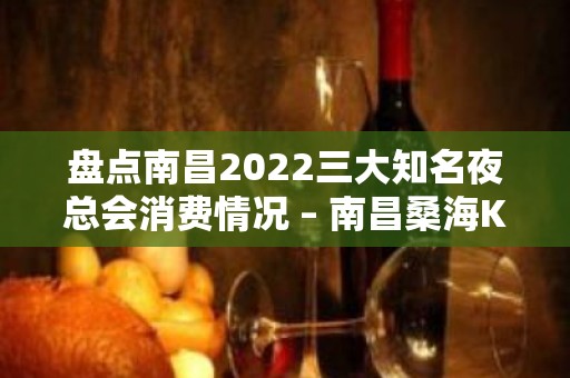 盘点南昌2022三大知名夜总会消费情况 – 南昌桑海KTV排名大全