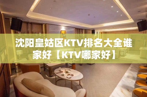 沈阳皇姑区KTV排名大全谁家好【KTV哪家好】