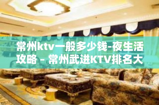 常州ktv一般多少钱-夜生活攻略 – 常州武进KTV排名大全