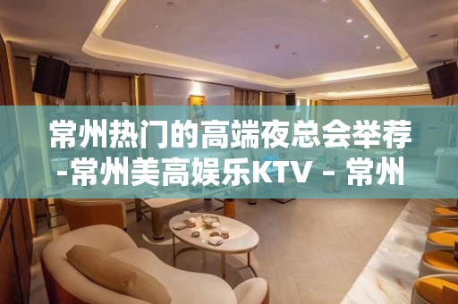 常州热门的高端夜总会举荐-常州美高娱乐KTV – 常州新北KTV排名大全