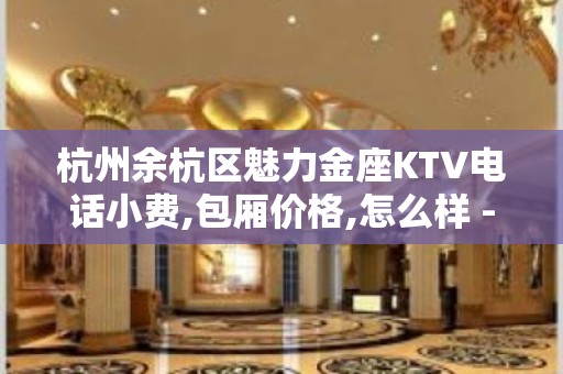 杭州余杭区魅力金座KTV电话小费,包厢价格,怎么样 - 张家港杨舍KTV大全 