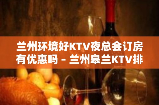 兰州环境好KTV夜总会订房有优惠吗 – 兰州皋兰KTV排名大全