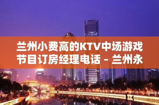 兰州小费高的KTV中场游戏节目订房经理电话 – 兰州永登KTV排名大全