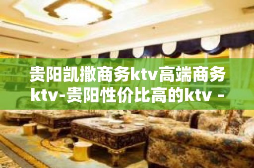 贵阳凯撒商务ktv高端商务ktv-贵阳性价比高的ktv – 贵阳乌当KTV排名大全