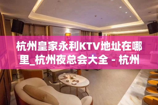 杭州皇家永利KTV地址在哪里_杭州夜总会大全 - 杭州下城凤起路KTV大全 