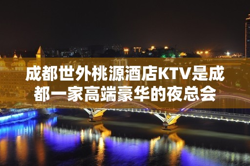 成都世外桃源酒店KTV是成都一家高端豪华的夜总会