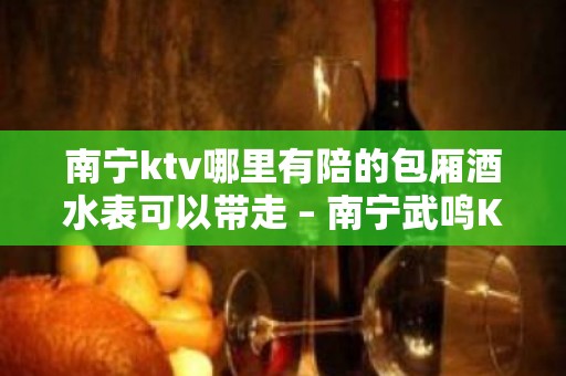 南宁ktv哪里有陪的包厢酒水表可以带走 – 南宁武鸣KTV排名大全