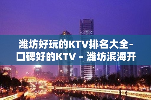 潍坊好玩的KTV排名大全-口碑好的KTV – 潍坊滨海开发区KTV排名大全