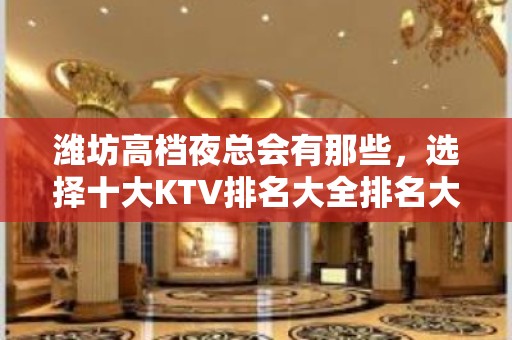 潍坊高档夜总会有那些，选择十大KTV排名大全排名大全一 – 潍坊奎文KTV排名大全