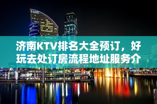 济南KTV排名大全预订，好玩去处订房流程地址服务介绍