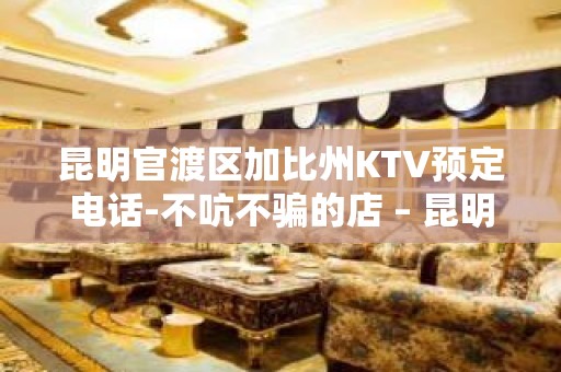 昆明官渡区加比州KTV预定电话-不吭不骗的店 – 昆明官渡KTV排名大全