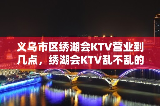 义乌市区绣湖会KTV营业到几点，绣湖会KTV乱不乱的？