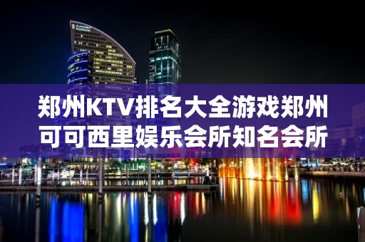 郑州KTV排名大全游戏郑州可可西里娱乐会所知名会所 – 郑州中牟KTV排名大全