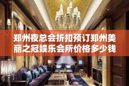 郑州夜总会折扣预订郑州美丽之冠娱乐会所价格多少钱 – 郑州新密KTV排名大全