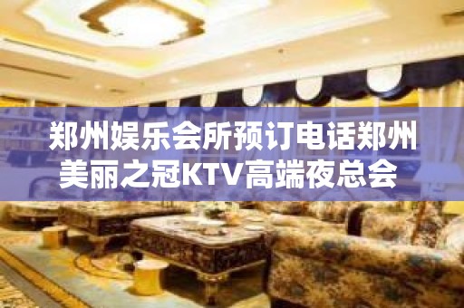 郑州娱乐会所预订电话郑州美丽之冠KTV高端夜总会 – 郑州金水农业路KTV排名大全