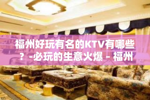 福州好玩有名的KTV有哪些？-必玩的生意火爆 – 福州晋安KTV排名大全