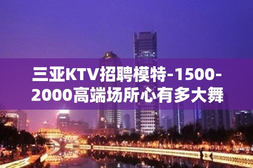 三亚KTV招聘模特-1500-2000高端场所心有多大舞台就有多大