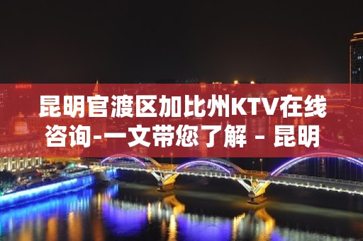 昆明官渡区加比州KTV在线咨询-一文带您了解 – 昆明官渡KTV排名大全