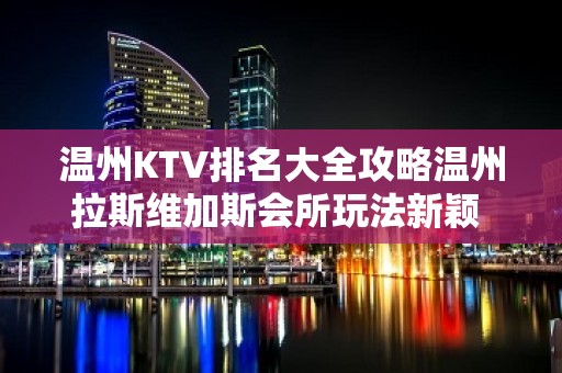 温州KTV排名大全攻略温州拉斯维加斯会所玩法新颖 – 温州苍南KTV排名大全