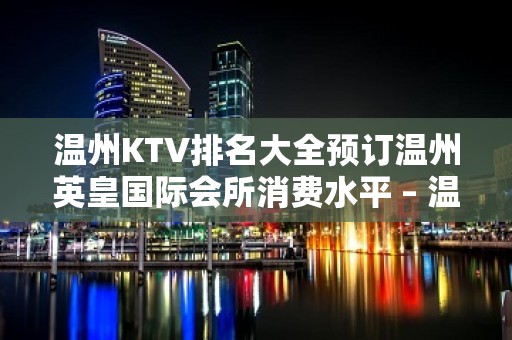 温州KTV排名大全预订温州英皇国际会所消费水平 – 温州苍南KTV排名大全