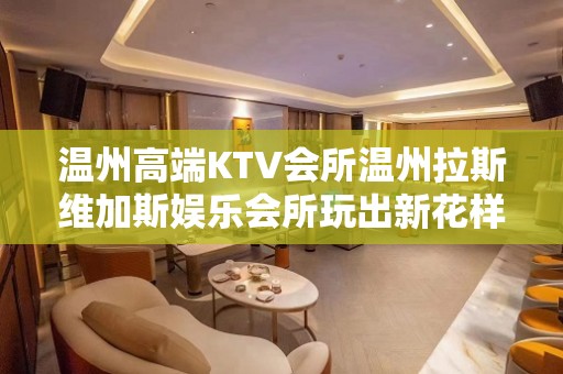 温州高端KTV会所温州拉斯维加斯娱乐会所玩出新花样 – 温州瓯海KTV排名大全