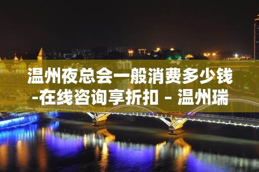 温州夜总会一般消费多少钱-在线咨询享折扣 – 温州瑞安KTV排名大全