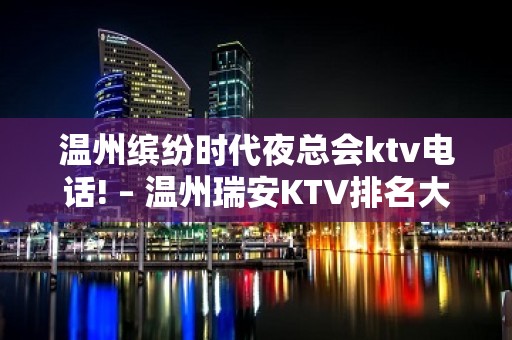 温州缤纷时代夜总会ktv电话! – 温州瑞安KTV排名大全