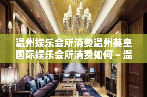 温州娱乐会所消费温州英皇国际娱乐会所消费如何 – 温州瑞安KTV排名大全