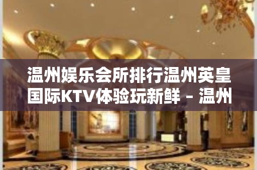 温州娱乐会所排行温州英皇国际KTV体验玩新鲜 – 温州鹿城KTV排名大全