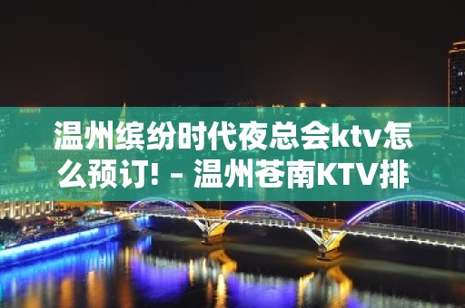 温州缤纷时代夜总会ktv怎么预订! – 温州苍南KTV排名大全