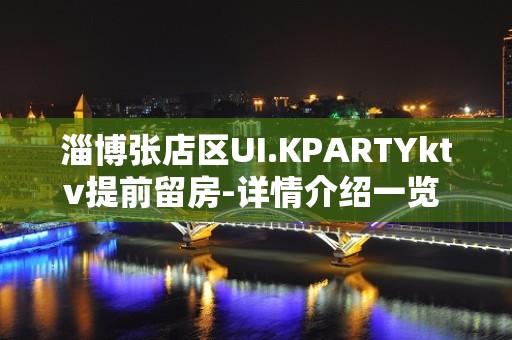 淄博张店区UI.KPARTYktv提前留房-详情介绍一览 – 淄博张店KTV排名大全